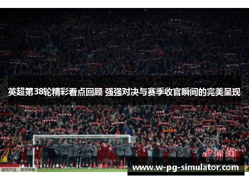 英超第38轮精彩看点回顾 强强对决与赛季收官瞬间的完美呈现 英超第38轮精彩看点回顾 强强对决与赛季收官瞬间的完美呈现