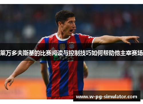 莱万多夫斯基的比赛阅读与控制技巧如何帮助他主宰赛场