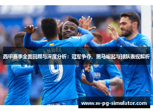 西甲赛季全面回顾与深度分析:冠军争夺、黑马崛起与球队表现解析 西甲赛季全面回顾与深度分析:冠军争夺、黑马崛起与球队表现解析