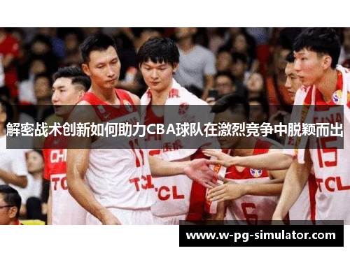 解密战术创新如何助力CBA球队在激烈竞争中脱颖而出