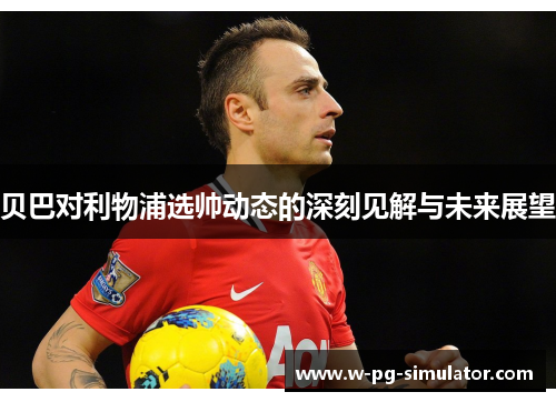 贝巴对利物浦选帅动态的深刻见解与未来展望