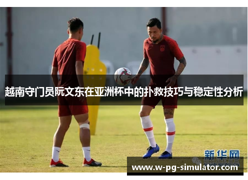 越南守门员阮文东在亚洲杯中的扑救技巧与稳定性分析 越南守门员阮文东在亚洲杯中的扑救技巧与稳定性分析