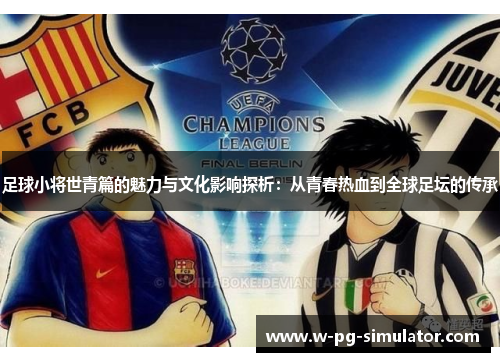 足球小将世青篇的魅力与文化影响探析：从青春热血到全球足坛的传承