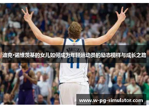 迪克·诺维茨基的女儿如何成为年轻运动员的励志榜样与成长之路 迪克·诺维茨基的女儿如何成为年轻运动员的励志榜样与成长之路