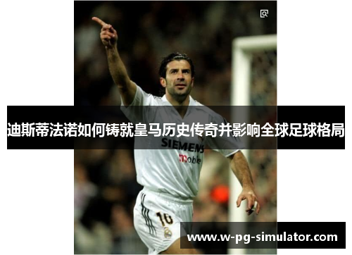 迪斯蒂法诺如何铸就皇马历史传奇并影响全球足球格局 迪斯蒂法诺如何铸就皇马历史传奇并影响全球足球格局