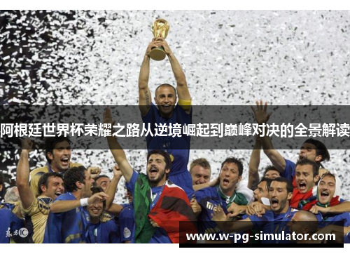 阿根廷世界杯荣耀之路从逆境崛起到巅峰对决的全景解读