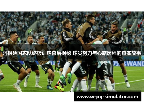 阿根廷国家队终极训练幕后揭秘 球员努力与心路历程的真实故事 阿根廷国家队终极训练幕后揭秘 球员努力与心路历程的真实故事