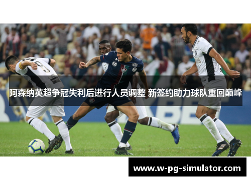 阿森纳英超争冠失利后进行人员调整 新签约助力球队重回巅峰 阿森纳英超争冠失利后进行人员调整 新签约助力球队重回巅峰