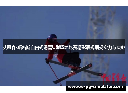 艾莉森·斯密斯自由式滑雪U型场地比赛精彩表现展现实力与决心