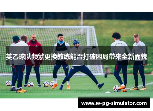 英乙球队频繁更换教练能否打破困局带来全新面貌 英乙球队频繁更换教练能否打破困局带来全新面貌