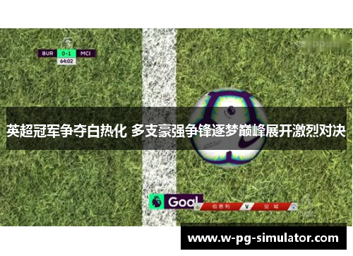 英超冠军争夺白热化 多支豪强争锋逐梦巅峰展开激烈对决