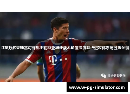 以莱万多夫斯基对阵那不勒斯亚洲杯战术价值深度解析进攻体系与胜负关键 以莱万多夫斯基对阵那不勒斯亚洲杯战术价值深度解析进攻体系与胜负关键