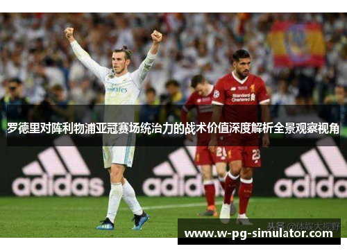 罗德里对阵利物浦亚冠赛场统治力的战术价值深度解析全景观察视角 罗德里对阵利物浦亚冠赛场统治力的战术价值深度解析全景观察视角