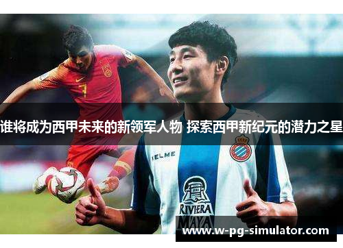 谁将成为西甲未来的新领军人物 探索西甲新纪元的潜力之星