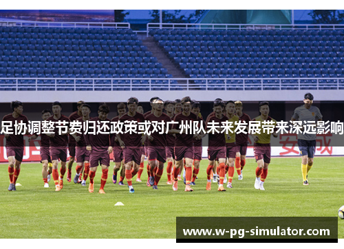 足协调整节费归还政策或对广州队未来发展带来深远影响