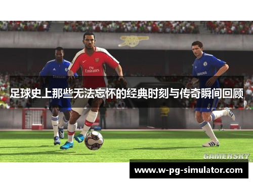 足球史上那些无法忘怀的经典时刻与传奇瞬间回顾 足球史上那些无法忘怀的经典时刻与传奇瞬间回顾