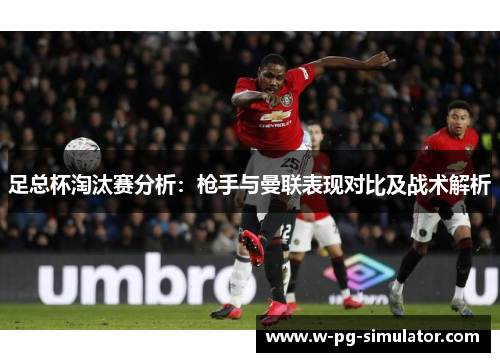 足总杯淘汰赛分析：枪手与曼联表现对比及战术解析