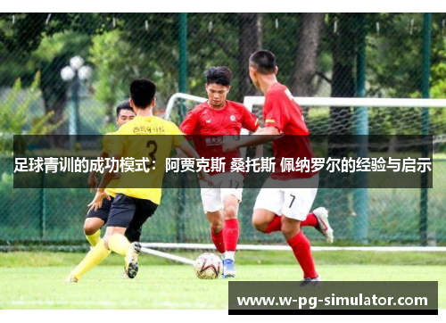足球青训的成功模式：阿贾克斯 桑托斯 佩纳罗尔的经验与启示