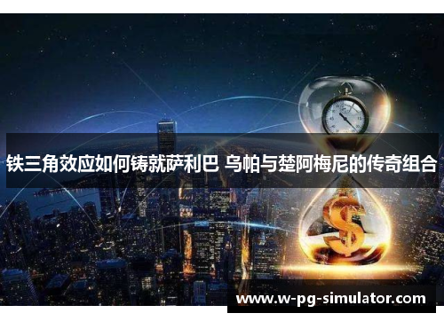 铁三角效应如何铸就萨利巴 乌帕与楚阿梅尼的传奇组合