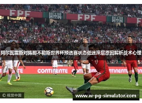 阿尔瓦雷斯对阵那不勒斯世界杯预选赛状态低迷深层原因解析战术心理 阿尔瓦雷斯对阵那不勒斯世界杯预选赛状态低迷深层原因解析战术心理