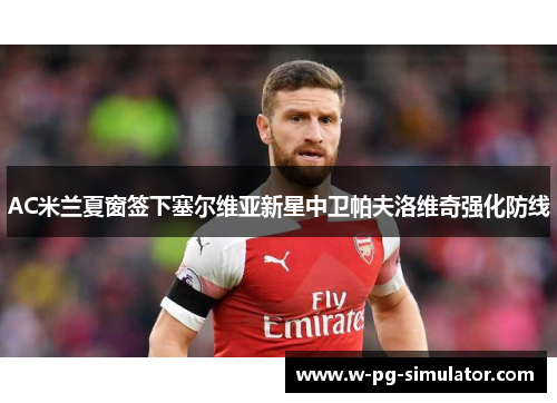 AC米兰夏窗签下塞尔维亚新星中卫帕夫洛维奇强化防线 AC米兰夏窗签下塞尔维亚新星中卫帕夫洛维奇强化防线