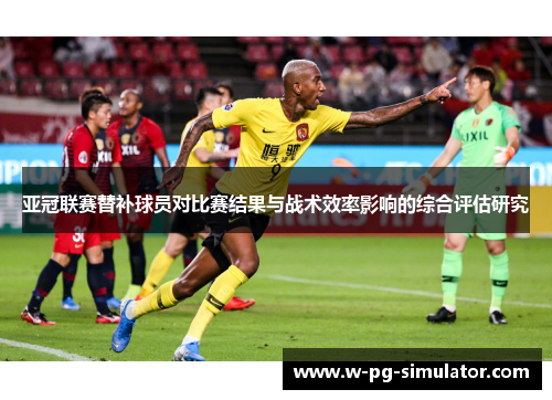 亚冠联赛替补球员对比赛结果与战术效率影响的综合评估研究 亚冠联赛替补球员对比赛结果与战术效率影响的综合评估研究