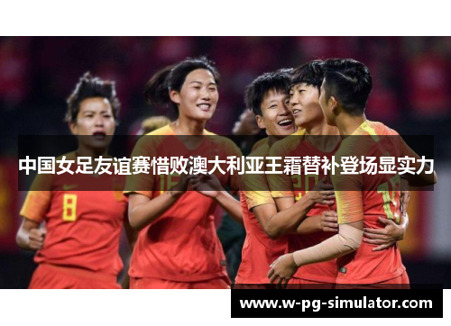 中国女足友谊赛惜败澳大利亚王霜替补登场显实力 中国女足友谊赛惜败澳大利亚王霜替补登场显实力