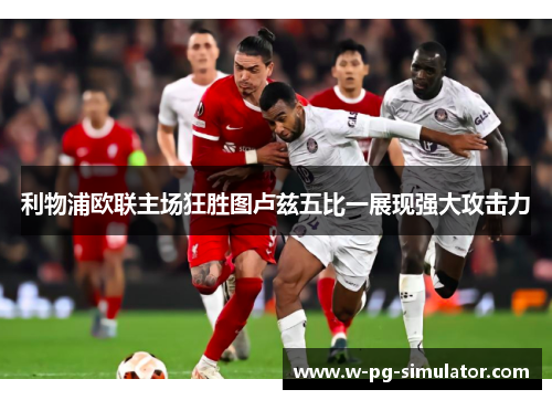 利物浦欧联主场狂胜图卢兹五比一展现强大攻击力 利物浦欧联主场狂胜图卢兹五比一展现强大攻击力
