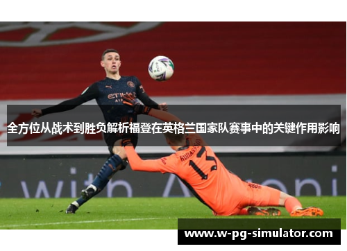 全方位从战术到胜负解析福登在英格兰国家队赛事中的关键作用影响
