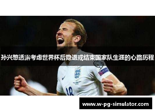 孙兴慜透露考虑世界杯后隐退或结束国家队生涯的心路历程