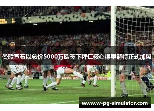 曼联宣布以总价5000万欧签下拜仁核心德里赫特正式加盟