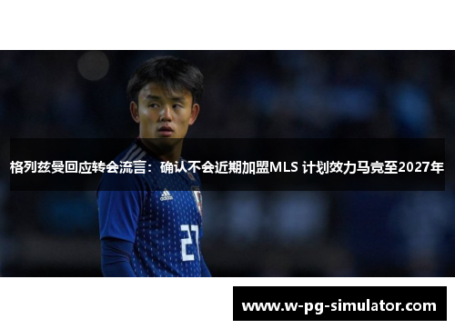 格列兹曼回应转会流言：确认不会近期加盟MLS 计划效力马竞至2027年