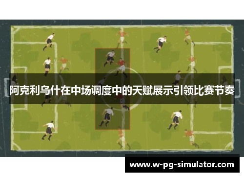 阿克利乌什在中场调度中的天赋展示引领比赛节奏 阿克利乌什在中场调度中的天赋展示引领比赛节奏