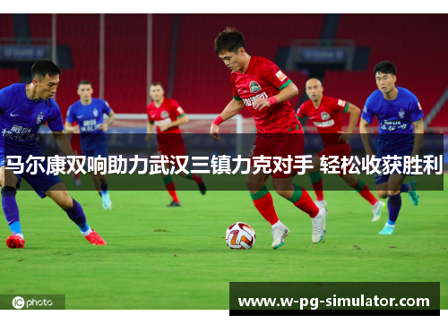 马尔康双响助力武汉三镇力克对手 轻松收获胜利