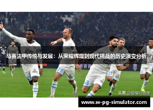 马赛法甲传统与发展：从荣耀辉煌到现代挑战的历史演变分析