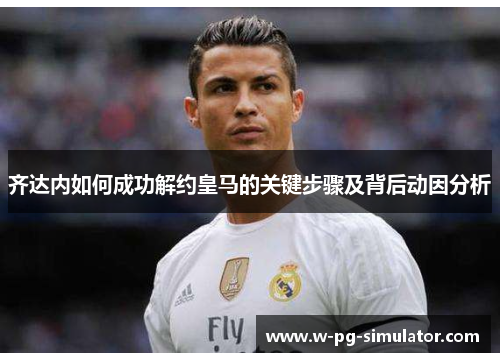 齐达内如何成功解约皇马的关键步骤及背后动因分析