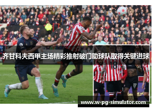 齐甘科夫西甲主场精彩推射破门助球队取得关键进球