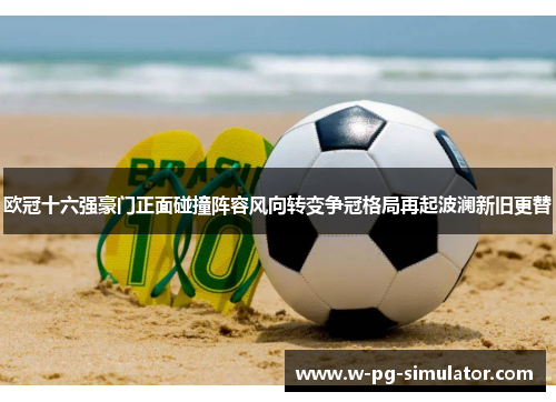 欧冠十六强豪门正面碰撞阵容风向转变争冠格局再起波澜新旧更替