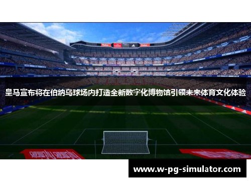 皇马宣布将在伯纳乌球场内打造全新数字化博物馆引领未来体育文化体验