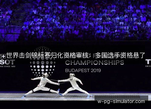 世界击剑锦标赛归化资格审核：多国选手资格悬了