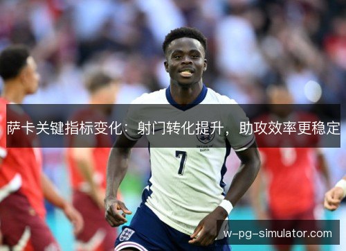 萨卡关键指标变化:射门转化提升,助攻效率更稳定 萨卡关键指标变化:射门转化提升,助攻效率更稳定