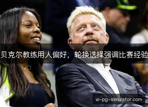 贝克尔教练用人偏好,轮换选择强调比赛经验 贝克尔教练用人偏好,轮换选择强调比赛经验
